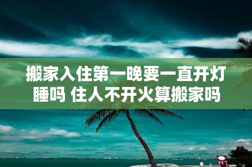 搬家入住第一晚要一直开灯睡吗 住人不开火算搬家吗