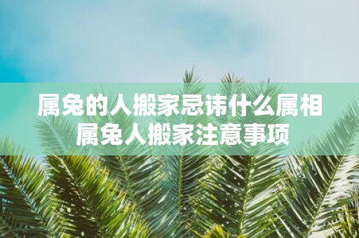 属兔的人搬家忌讳什么属相 属兔人搬家注意事项
