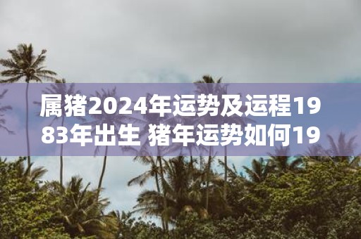 属猪2025年运势及运程1983年出生 猪年运势如何1983属猪人如何发挥