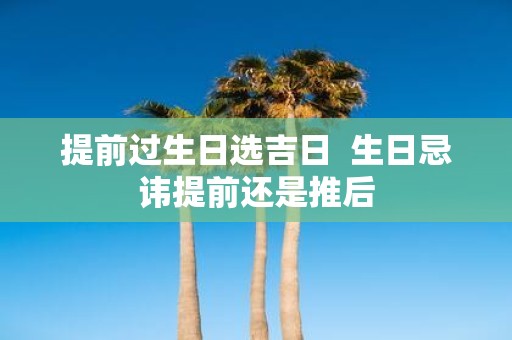 提前过生日选吉日 生日忌讳提前还是推后