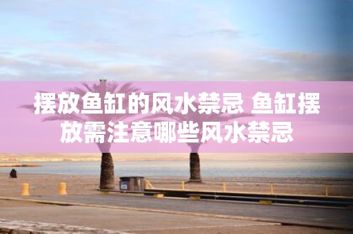 摆放鱼缸的风水禁忌 鱼缸摆放需注意哪些风水禁忌