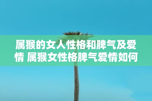 属猴的女人性格和脾气及爱情 属猴女性格脾气爱情如何