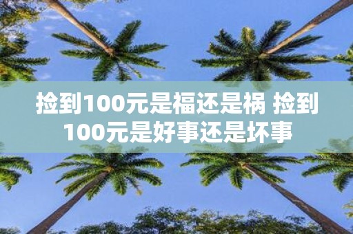 捡到100元是福还是祸 捡到100元是好事还是坏事