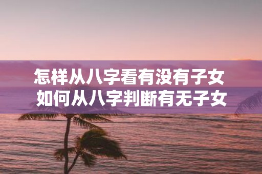 怎样从八字看有没有子女 如何从八字判断有无子女
