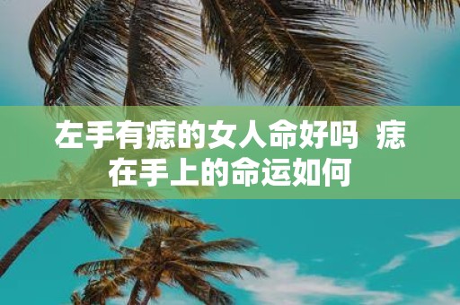 左手有痣的女人命好吗 痣在手上的命运如何