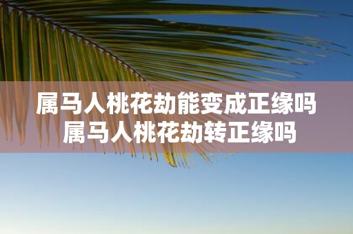 属马人桃花劫能变成正缘吗 属马人桃花劫转正缘吗