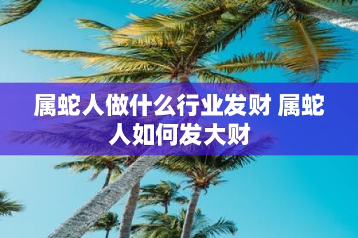 属蛇人做什么行业发财 属蛇人如何发大财