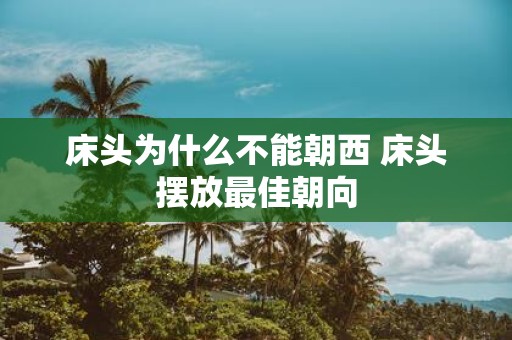 床头为什么不能朝西 床头摆放最佳朝向