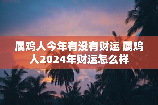 属鸡人今年有没有财运 属鸡人2025年财运怎么样