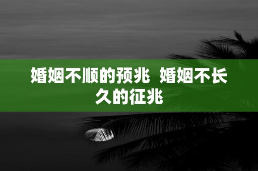 婚姻不顺的预兆 婚姻不长久的征兆