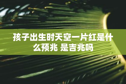 孩子出生时天空一片红是什么预兆 是吉兆吗