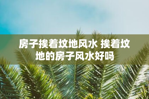 房子挨着坟地风水 挨着坟地的房子风水好吗