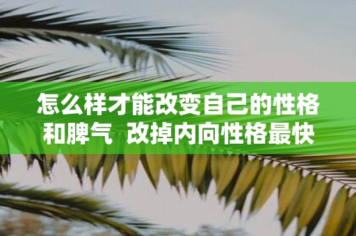 怎么样才能改变自己的性格和脾气 改掉内向性格最快的方法