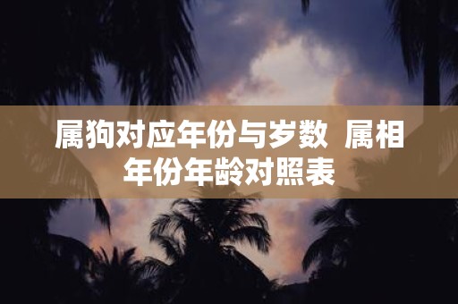 属狗对应年份与岁数 属相年份年龄对照表