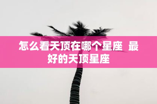 怎么看天顶在哪个星座 最好的天顶星座
