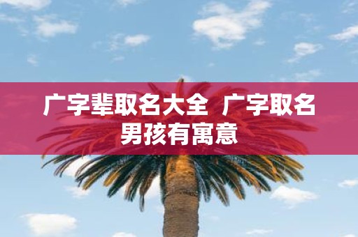 广字辈取名大全 广字取名男孩有寓意