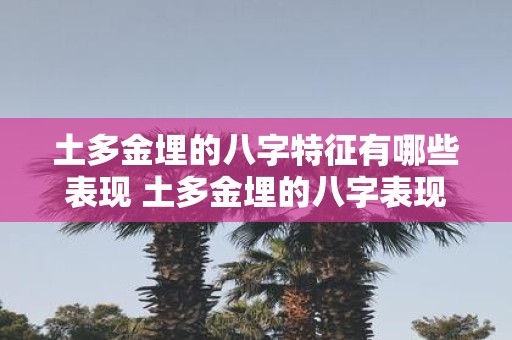 土多金埋的八字特征有哪些表现 土多金埋的八字表现如何