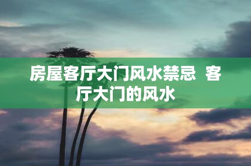 房屋客厅大门风水禁忌 客厅大门的风水