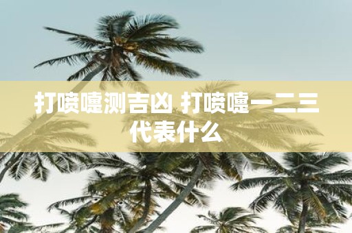 打喷嚏测吉凶 打喷嚏一二三代表什么