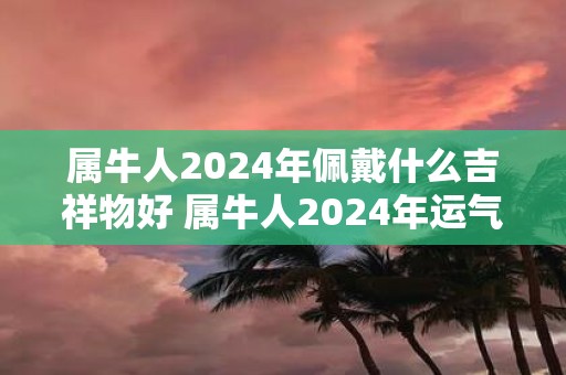 属牛人2025年佩戴什么吉祥物好 属牛人2025年运气如何
