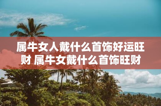 属牛女人戴什么首饰好运旺财 属牛女戴什么首饰旺财