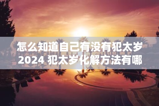 怎么知道自己有没有犯太岁2025 犯太岁化解方法有哪些