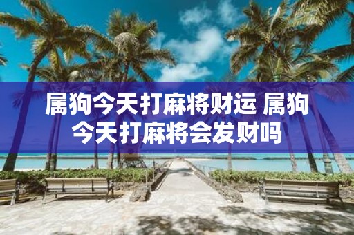属狗今天打麻将财运 属狗今天打麻将会发财吗