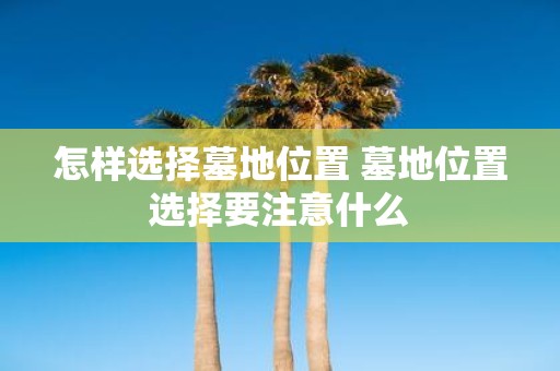 怎样选择墓地位置 墓地位置选择要注意什么