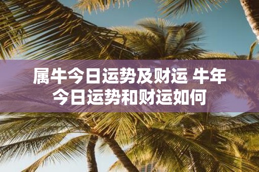 属牛今日运势及财运 牛年今日运势和财运如何