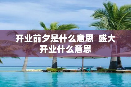 开业前夕是什么意思 盛大开业什么意思
