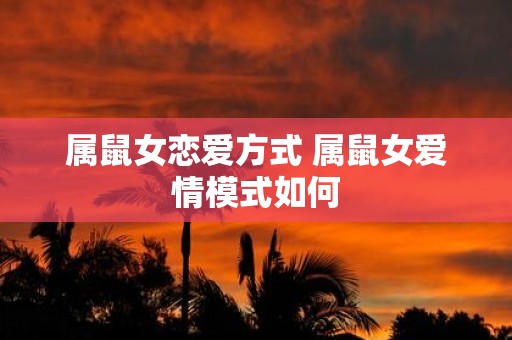属鼠女恋爱方式 属鼠女爱情模式如何