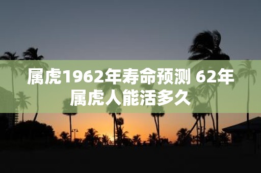 属虎1962年寿命预测 62年属虎人能活多久