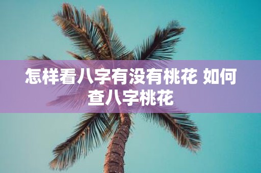 怎样看八字有没有桃花 如何查八字桃花