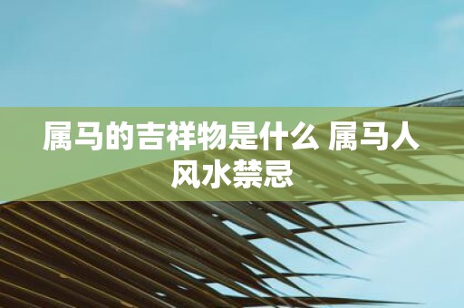 属马的吉祥物是什么 属马人风水禁忌