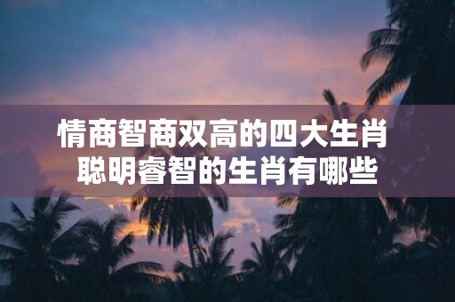 情商智商双高的四大生肖 聪明睿智的生肖有哪些