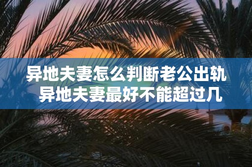 异地夫妻怎么判断老公出轨 异地夫妻最好不能超过几年