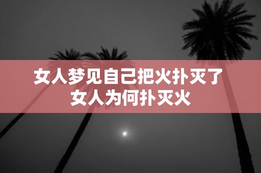 女人梦见自己把火扑灭了 女人为何扑灭火