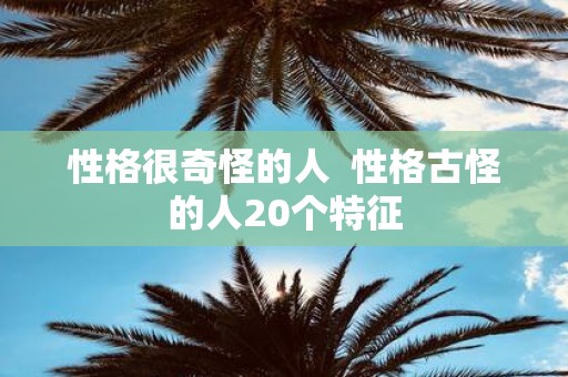 性格很奇怪的人 性格古怪的人20个特征