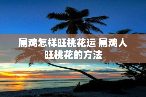 属鸡怎样旺桃花运 属鸡人旺桃花的方法