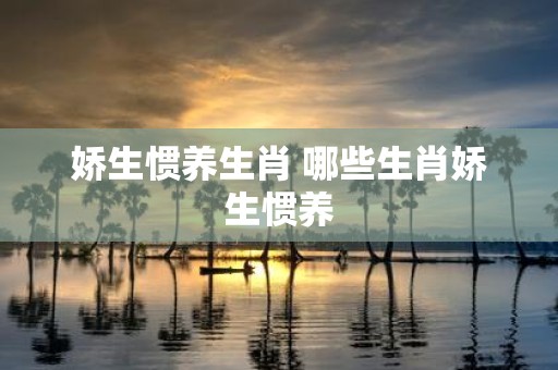 娇生惯养生肖 哪些生肖娇生惯养