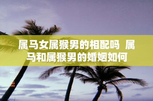 属马女属猴男的相配吗 属马和属猴男的婚姻如何