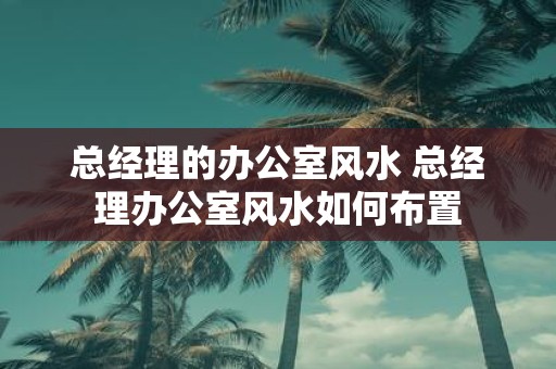 总经理的办公室风水 总经理办公室风水如何布置