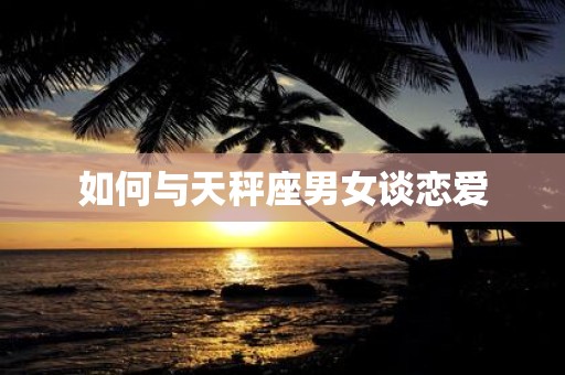 如何与天秤座男女谈恋爱
