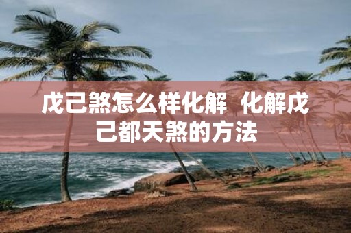戊己煞怎么样化解 化解戊己都天煞的方法