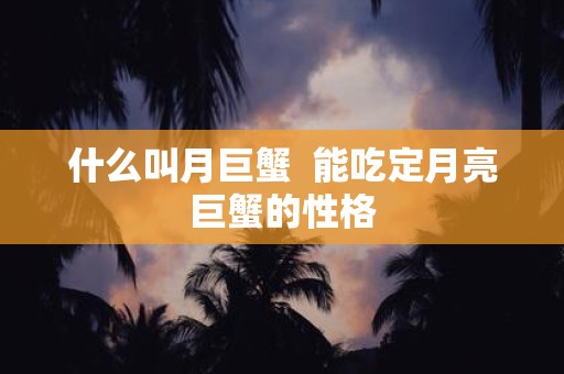 什么叫月巨蟹 能吃定月亮巨蟹的性格