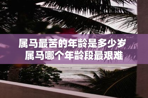 属马最苦的年龄是多少岁 属马哪个年龄段最艰难