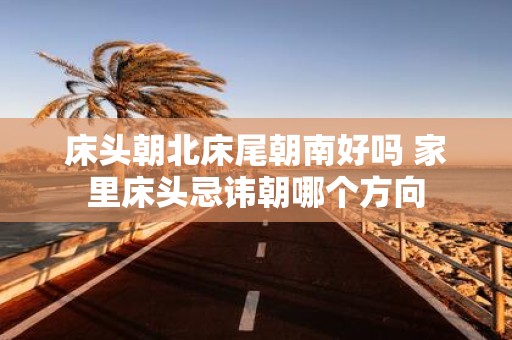 床头朝北床尾朝南好吗 家里床头忌讳朝哪个方向