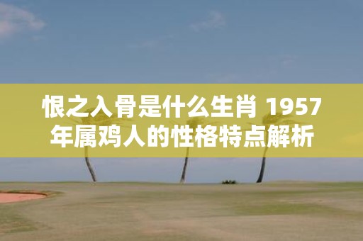 恨之入骨是什么生肖 1957年属鸡人的性格特点解析