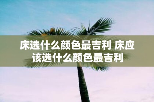 床选什么颜色最吉利 床应该选什么颜色最吉利