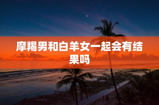 摩羯男和白羊女一起会有结果吗